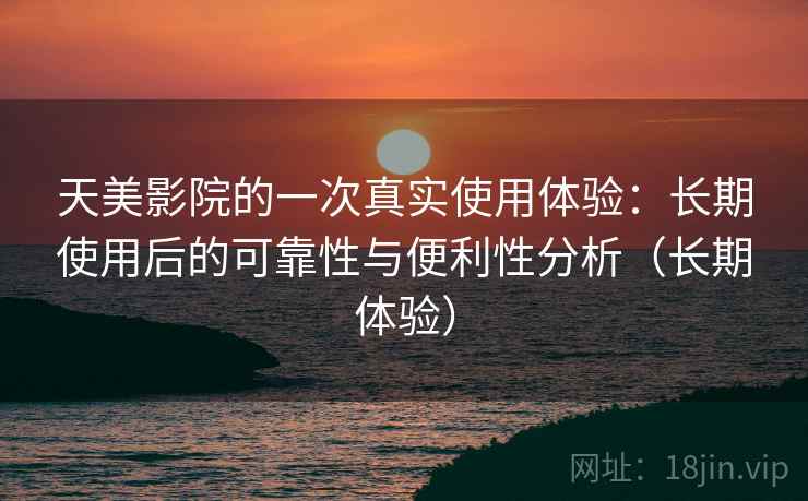 天美影院的一次真实使用体验：长期使用后的可靠性与便利性分析（长期体验）