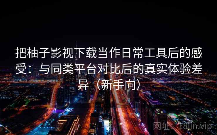 把柚子影视下载当作日常工具后的感受：与同类平台对比后的真实体验差异（新手向）