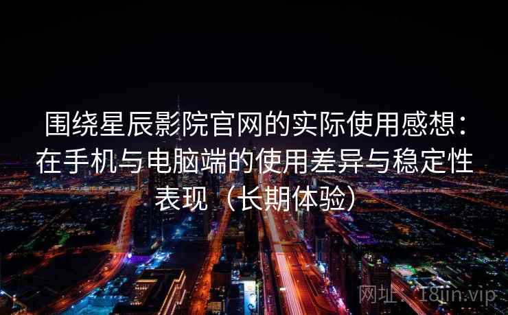围绕星辰影院官网的实际使用感想：在手机与电脑端的使用差异与稳定性表现（长期体验）