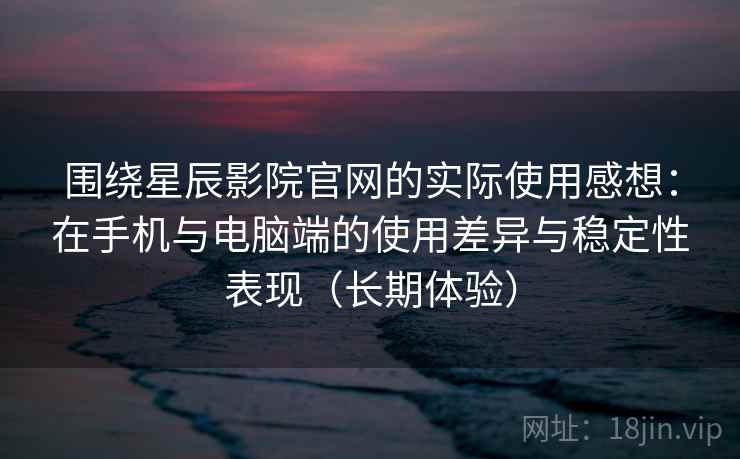 围绕星辰影院官网的实际使用感想：在手机与电脑端的使用差异与稳定性表现（长期体验）