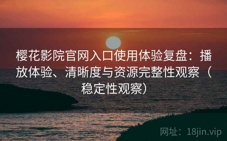 樱花影院官网入口使用体验复盘:播放体验、清晰度与资源完整性观察(稳定性观察) 樱花影院官网入口使用体验复盘:播放体验、清晰度与资源完整性观察(稳定性观察)
