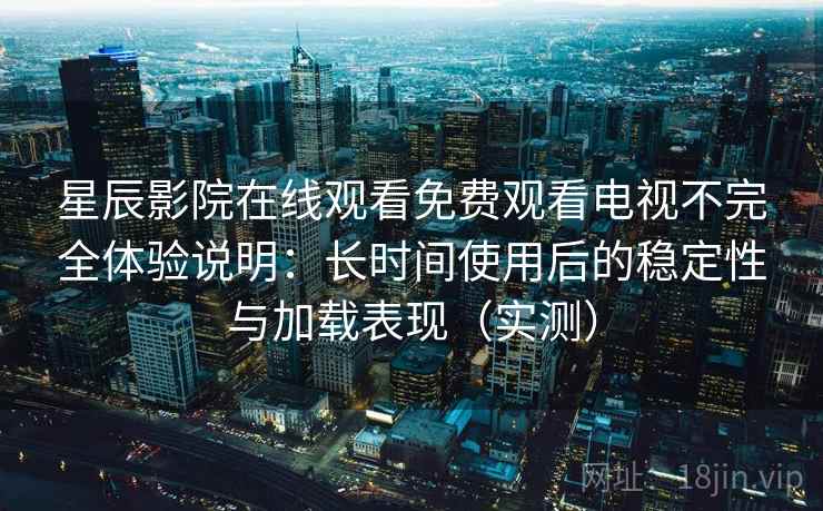 星辰影院在线观看免费观看电视不完全体验说明：长时间使用后的稳定性与加载表现（实测）