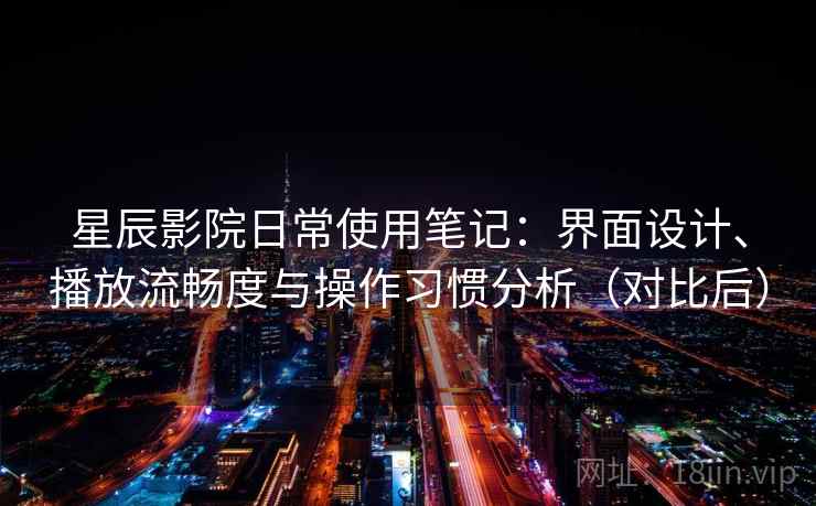 星辰影院日常使用笔记：界面设计、播放流畅度与操作习惯分析（对比后）