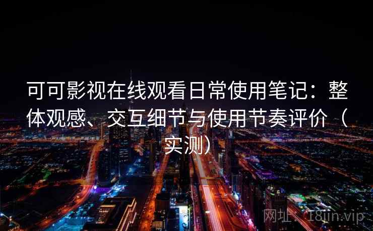 可可影视在线观看日常使用笔记：整体观感、交互细节与使用节奏评价（实测）