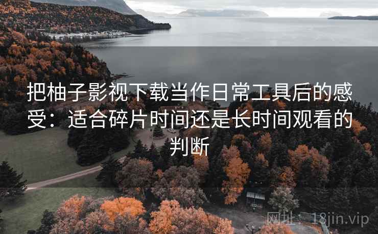 把柚子影视下载当作日常工具后的感受:适合碎片时间还是长时间观看的判断 把柚子影视下载当作日常工具后的感受:适合碎片时间还是长时间观看的判断