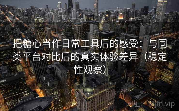 把糖心当作日常工具后的感受:与同类平台对比后的真实体验差异(稳定性观察) 把糖心当作日常工具后的感受:与同类平台对比后的真实体验差异(稳定性观察)