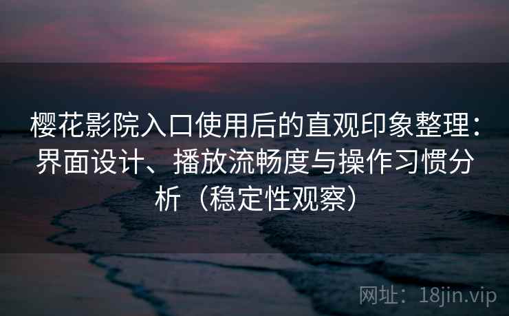 樱花影院入口使用后的直观印象整理：界面设计、播放流畅度与操作习惯分析（稳定性观察）