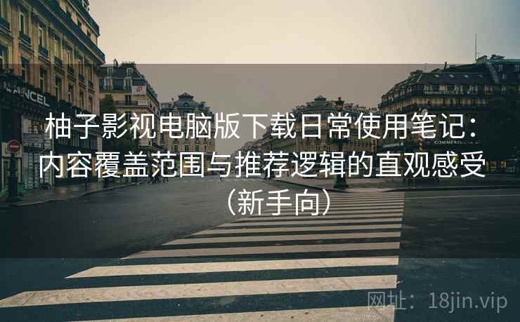 柚子影视电脑版下载日常使用笔记:内容覆盖范围与推荐逻辑的直观感受(新手向) 柚子影视电脑版下载日常使用笔记:内容覆盖范围与推荐逻辑的直观感受(新手向)