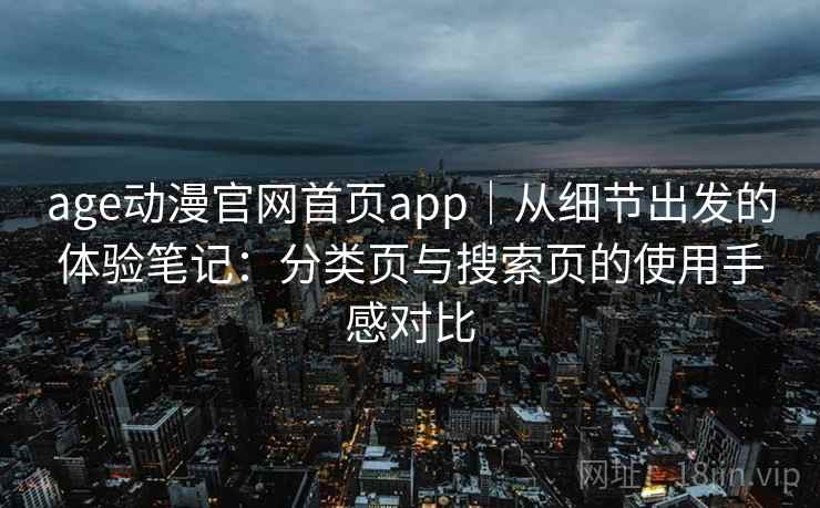 age动漫官网首页app｜从细节出发的体验笔记：分类页与搜索页的使用手感对比