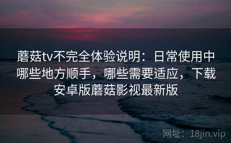蘑菇tv不完全体验说明:日常使用中哪些地方顺手,哪些需要适应,下载安卓版蘑菇影视最新版 蘑菇tv不完全体验说明:日常使用中哪些地方顺手,哪些需要适应,下载安卓版蘑菇影视最新版