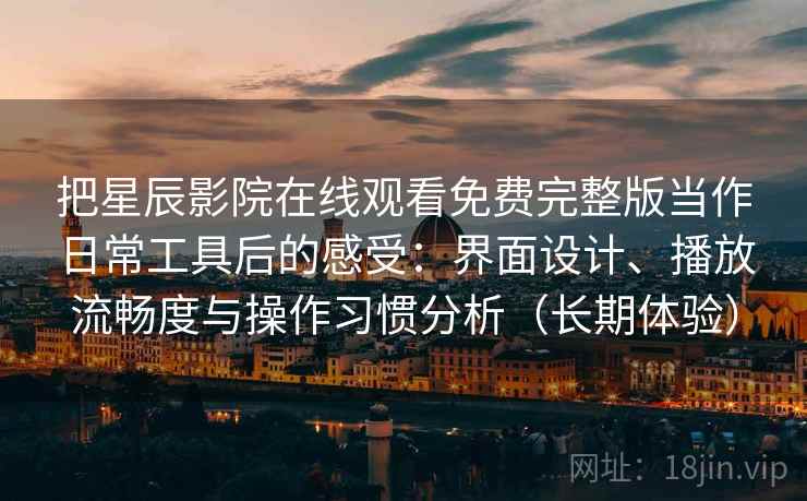 把星辰影院在线观看免费完整版当作日常工具后的感受:界面设计、播放流畅度与操作习惯分析(长期体验) 把星辰影院在线观看免费完整版当作日常工具后的感受:界面设计、播放流畅度与操作习惯分析(长期体验)