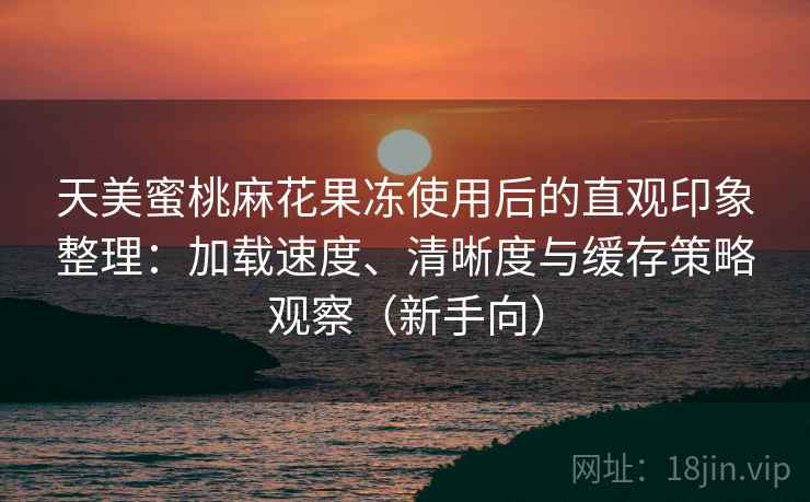 天美蜜桃麻花果冻使用后的直观印象整理:加载速度、清晰度与缓存策略观察(新手向) 天美蜜桃麻花果冻使用后的直观印象整理:加载速度、清晰度与缓存策略观察(新手向)