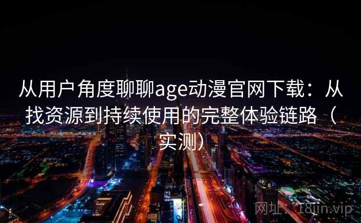 从用户角度聊聊age动漫官网下载：从找资源到持续使用的完整体验链路（实测）
