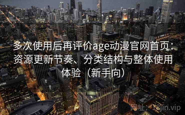 多次使用后再评价age动漫官网首页：资源更新节奏、分类结构与整体使用体验（新手向）
