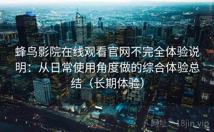 蜂鸟影院在线观看官网不完全体验说明:从日常使用角度做的综合体验总结(长期体验) 蜂鸟影院在线观看官网不完全体验说明:从日常使用角度做的综合体验总结(长期体验)