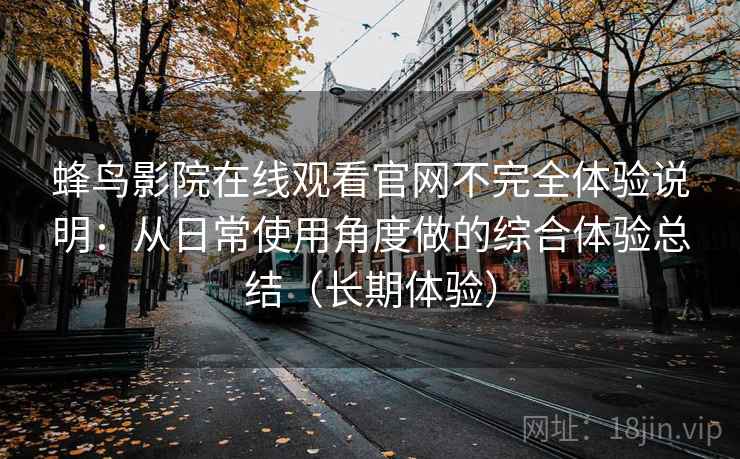 蜂鸟影院在线观看官网不完全体验说明:从日常使用角度做的综合体验总结(长期体验) 蜂鸟影院在线观看官网不完全体验说明:从日常使用角度做的综合体验总结(长期体验)