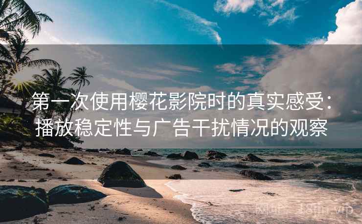 第一次使用樱花影院时的真实感受：播放稳定性与广告干扰情况的观察