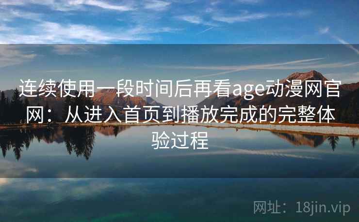 连续使用一段时间后再看age动漫网官网：从进入首页到播放完成的完整体验过程