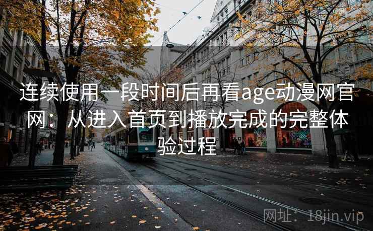 连续使用一段时间后再看age动漫网官网：从进入首页到播放完成的完整体验过程