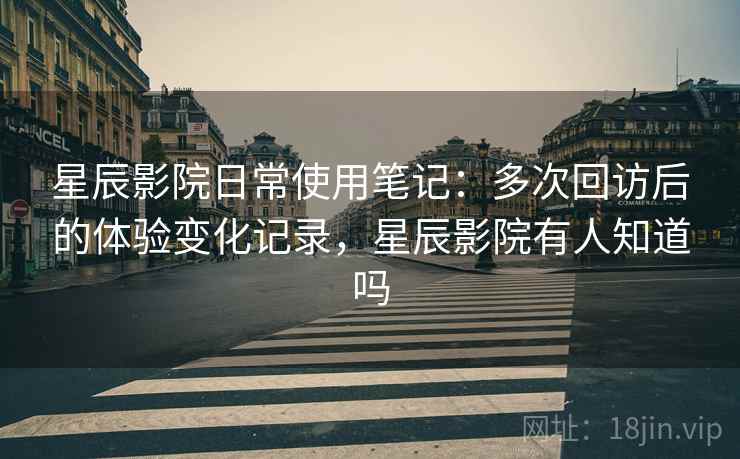星辰影院日常使用笔记:多次回访后的体验变化记录,星辰影院有人知道吗 星辰影院日常使用笔记:多次回访后的体验变化记录,星辰影院有人知道吗