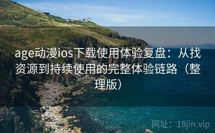 age动漫ios下载使用体验复盘：从找资源到持续使用的完整体验链路（整理版）