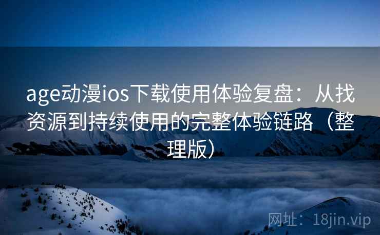 age动漫ios下载使用体验复盘：从找资源到持续使用的完整体验链路（整理版）