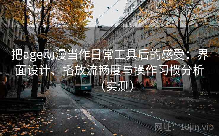 把age动漫当作日常工具后的感受：界面设计、播放流畅度与操作习惯分析（实测）