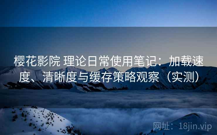 樱花影院 理论日常使用笔记：加载速度、清晰度与缓存策略观察（实测）