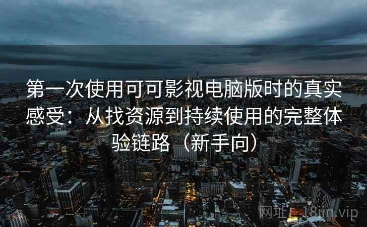 第一次使用可可影视电脑版时的真实感受：从找资源到持续使用的完整体验链路（新手向）