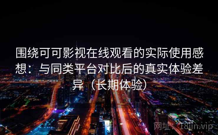 围绕可可影视在线观看的实际使用感想：与同类平台对比后的真实体验差异（长期体验）