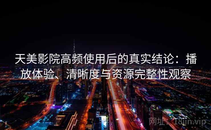 天美影院高频使用后的真实结论：播放体验、清晰度与资源完整性观察