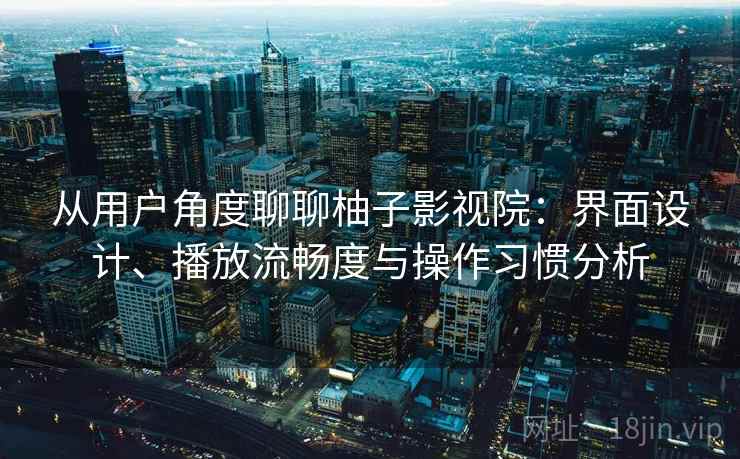 从用户角度聊聊柚子影视院：界面设计、播放流畅度与操作习惯分析
