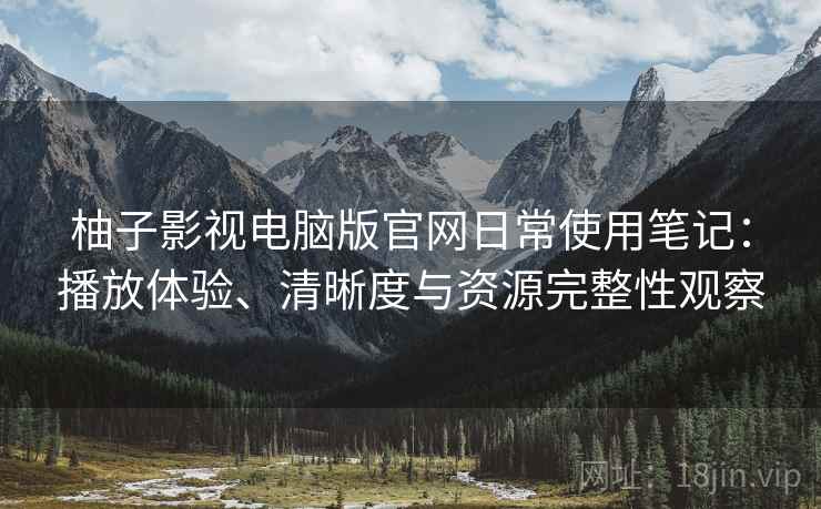 柚子影视电脑版官网日常使用笔记：播放体验、清晰度与资源完整性观察