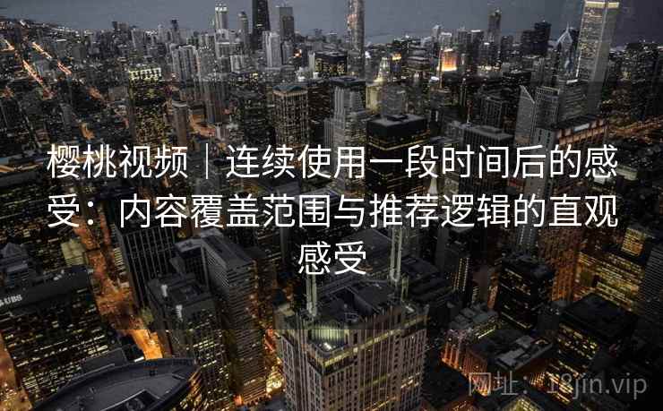 樱桃视频｜连续使用一段时间后的感受：内容覆盖范围与推荐逻辑的直观感受
