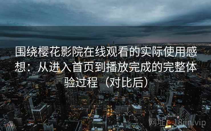 围绕樱花影院在线观看的实际使用感想：从进入首页到播放完成的完整体验过程（对比后）