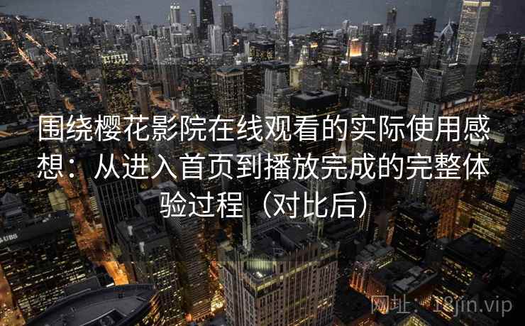 围绕樱花影院在线观看的实际使用感想：从进入首页到播放完成的完整体验过程（对比后）