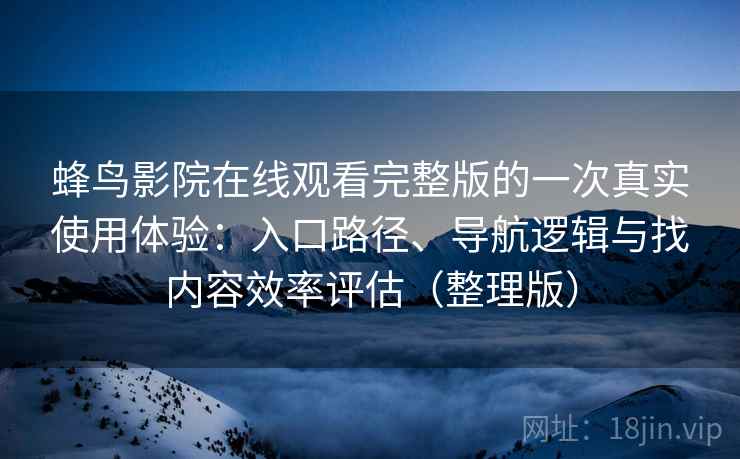 蜂鸟影院在线观看完整版的一次真实使用体验：入口路径、导航逻辑与找内容效率评估（整理版）