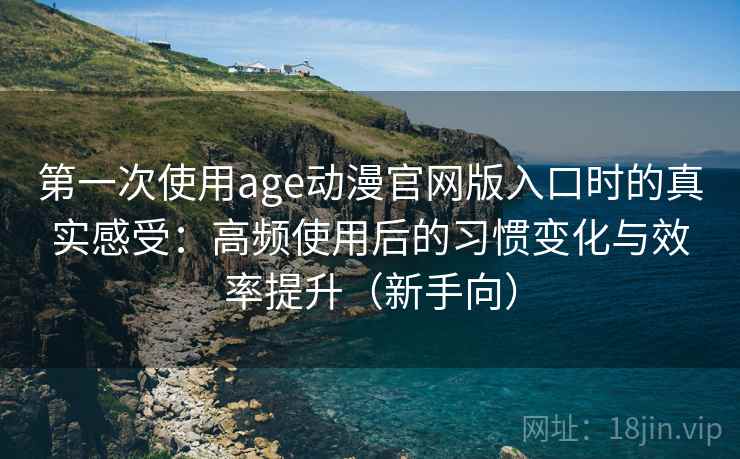 第一次使用age动漫官网版入口时的真实感受：高频使用后的习惯变化与效率提升（新手向）