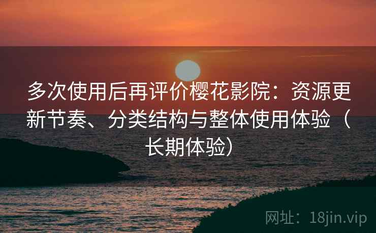 多次使用后再评价樱花影院：资源更新节奏、分类结构与整体使用体验（长期体验）