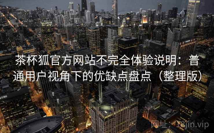 茶杯狐官方网站不完全体验说明：普通用户视角下的优缺点盘点（整理版）