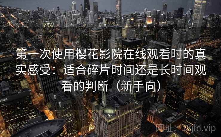 第一次使用樱花影院在线观看时的真实感受：适合碎片时间还是长时间观看的判断（新手向）