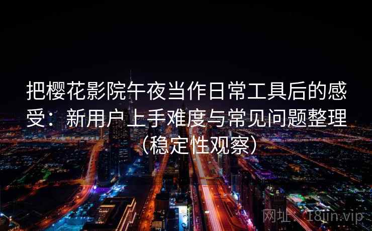 把樱花影院午夜当作日常工具后的感受：新用户上手难度与常见问题整理（稳定性观察）