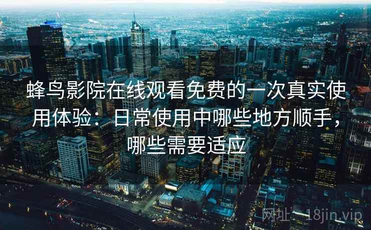 蜂鸟影院在线观看免费的一次真实使用体验：日常使用中哪些地方顺手，哪些需要适应