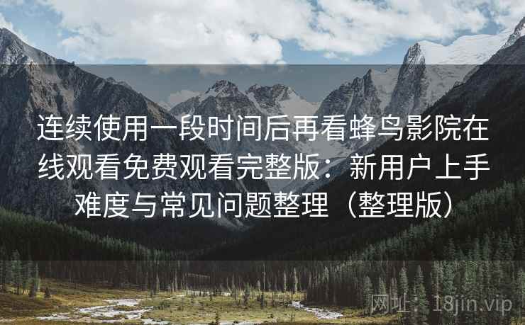 连续使用一段时间后再看蜂鸟影院在线观看免费观看完整版：新用户上手难度与常见问题整理（整理版）