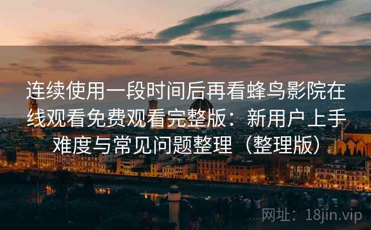 连续使用一段时间后再看蜂鸟影院在线观看免费观看完整版：新用户上手难度与常见问题整理（整理版）