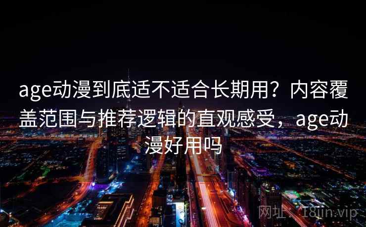 age动漫到底适不适合长期用？内容覆盖范围与推荐逻辑的直观感受，age动漫好用吗