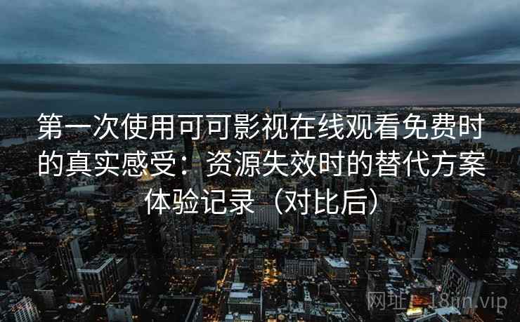 第一次使用可可影视在线观看免费时的真实感受：资源失效时的替代方案体验记录（对比后）