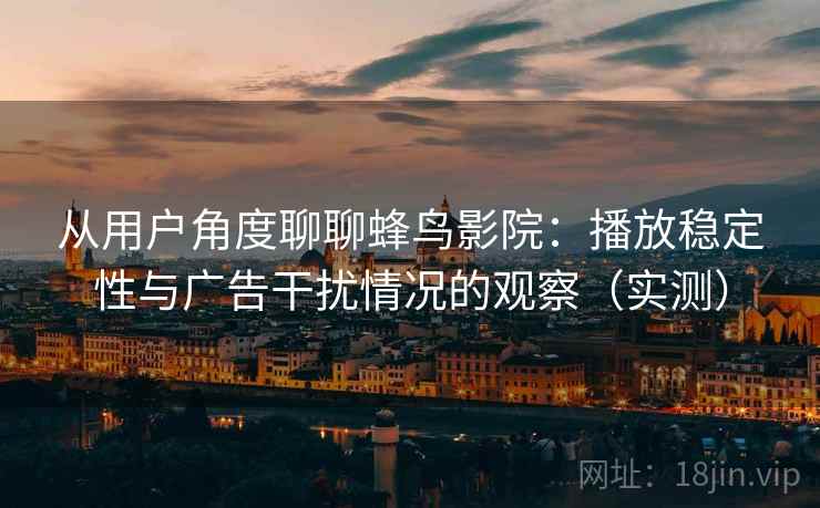 从用户角度聊聊蜂鸟影院：播放稳定性与广告干扰情况的观察（实测）