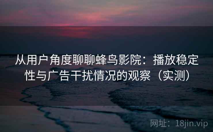从用户角度聊聊蜂鸟影院：播放稳定性与广告干扰情况的观察（实测）