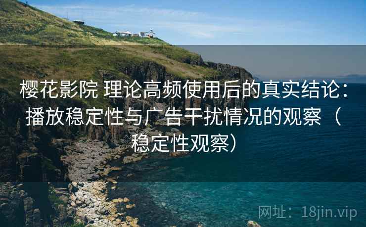 樱花影院 理论高频使用后的真实结论：播放稳定性与广告干扰情况的观察（稳定性观察）